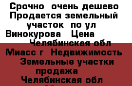 Срочно, очень дешево Продается земельный участок  по ул. Винокурова › Цена ­ 1 140 000 - Челябинская обл., Миасс г. Недвижимость » Земельные участки продажа   . Челябинская обл.,Миасс г.